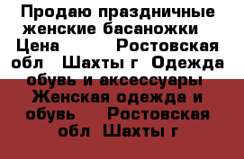 Продаю праздничные женские басаножки › Цена ­ 200 - Ростовская обл., Шахты г. Одежда, обувь и аксессуары » Женская одежда и обувь   . Ростовская обл.,Шахты г.